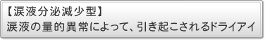 涙液分泌減少型・・・涙液の量的異常によって、引き起こされるドライアイ