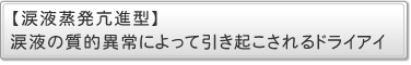 涙液蒸発亢進型　　・・・涙液の質的異常によって引き起こされるドライアイ